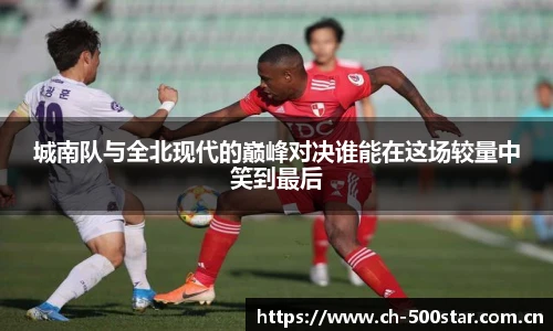 城南队与全北现代的巅峰对决谁能在这场较量中笑到最后