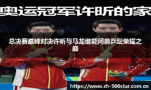 总决赛巅峰对决许昕与马龙谁能问鼎乒坛荣耀之巅